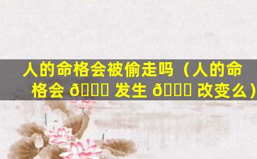 人的命格会被偷走吗（人的命格会 🐒 发生 🐅 改变么）